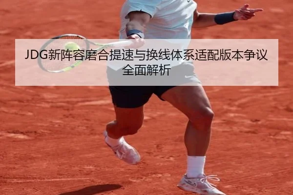 JDG新阵容磨合提速与换线体系适配版本争议全面解析