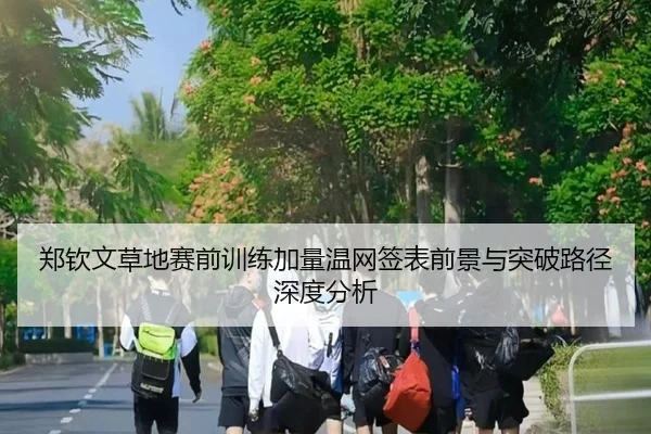 郑钦文草地赛前训练加量温网签表前景与突破路径深度分析