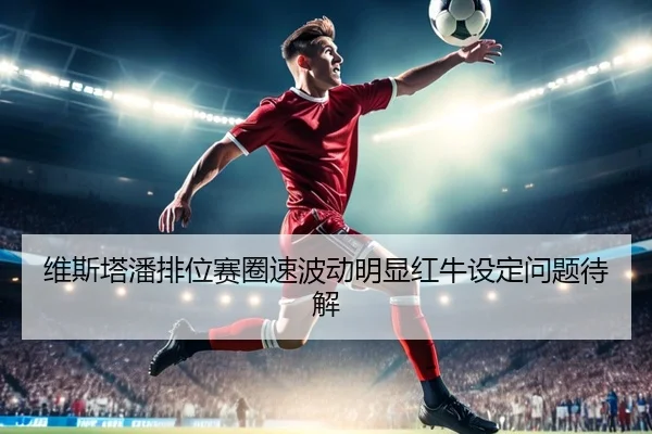维斯塔潘排位赛圈速波动明显红牛设定问题待解