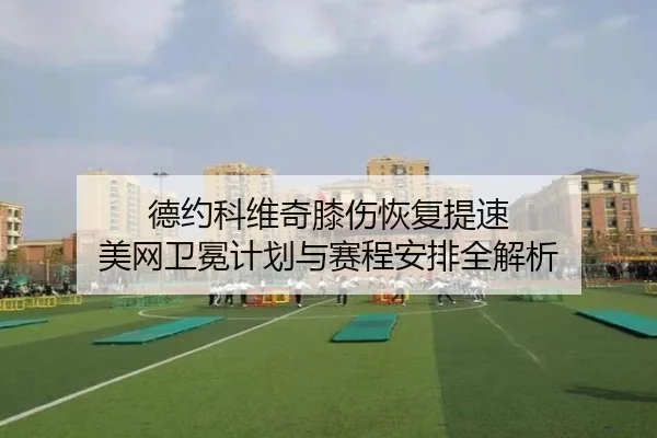 德约科维奇膝伤恢复提速 美网卫冕计划与赛程安排全解析