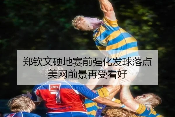 郑钦文硬地赛前强化发球落点 美网前景再受看好