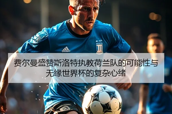 费尔曼盛赞斯洛特执教荷兰队的可能性与无缘世界杯的复杂心绪