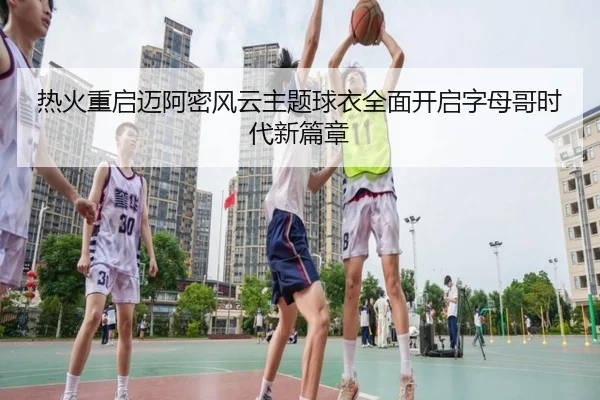 热火重启迈阿密风云主题球衣全面开启字母哥时代新篇章
