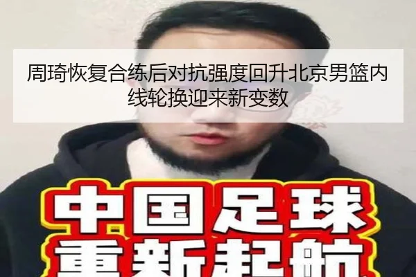 周琦恢复合练后对抗强度回升北京男篮内线轮换迎来新变数