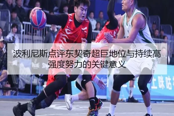 波利尼斯点评东契奇超巨地位与持续高强度努力的关键意义